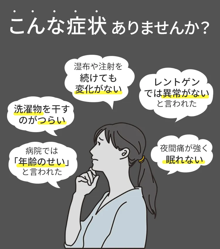 洗濯物を干すのがつらい、夜間痛が強くて眠れない、病院では年齢のせいといわれた、などのお悩みはありませんか？
