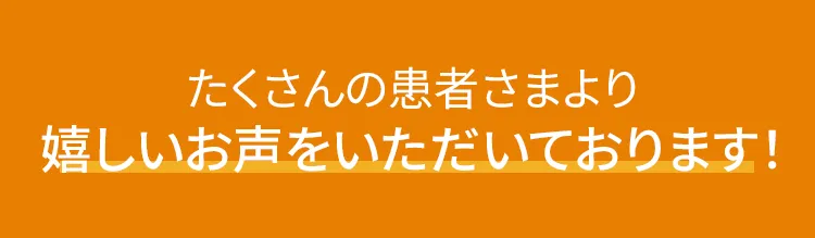 たくさんの患者さまよりうれしいお言葉をいただいております！
